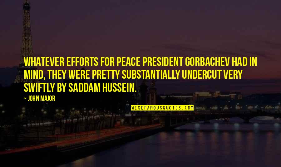 Saddam Hussein Quotes By John Major: Whatever efforts for peace President Gorbachev had in Saddam Hussein Quotes By John Major: Whatever efforts for peace President Gorbachev had in