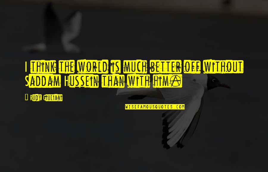 Saddam Hussein Quotes By Rudy Giuliani: I think the world is much better off