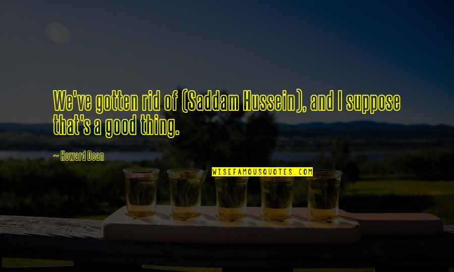 Saddam Quotes By Howard Dean: We've gotten rid of (Saddam Hussein), and I