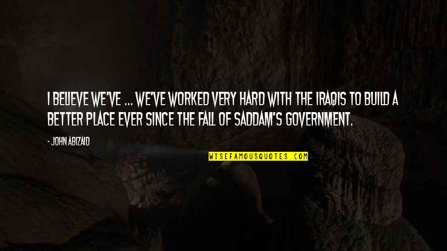 Saddam Quotes By John Abizaid: I believe we've ... we've worked very hard