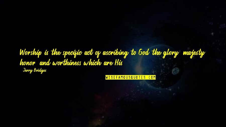 Saddest Day Ever Quotes By Jerry Bridges: Worship is the specific act of ascribing to Saddest Day Ever Quotes By Jerry Bridges: Worship is the specific act of ascribing to