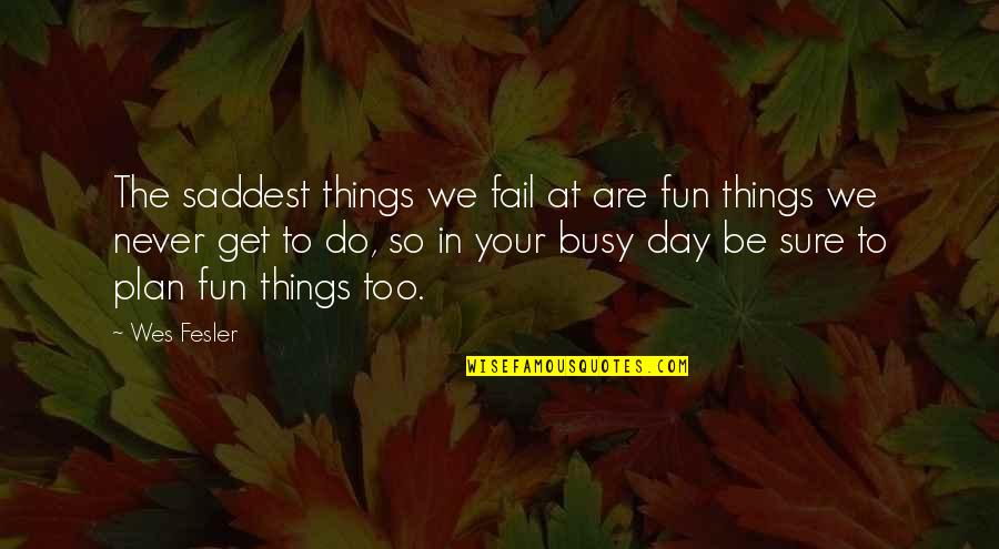 Saddest Day Ever Quotes By Wes Fesler: The saddest things we fail at are fun