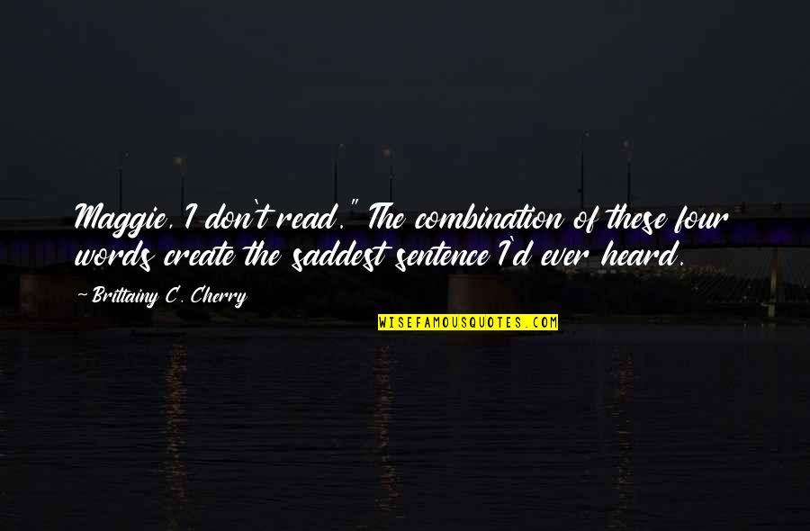 Saddest Ever Quotes By Brittainy C. Cherry: Maggie, I don't read." The combination of these Saddest Ever Quotes By Brittainy C. Cherry: Maggie, I don't read." The combination of these