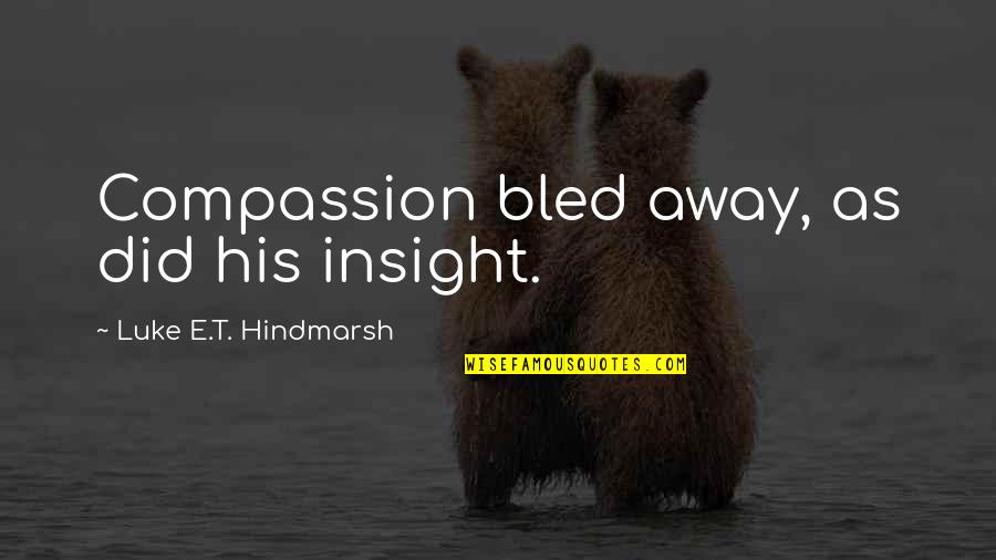 Saddington Pub Quotes By Luke E.T. Hindmarsh: Compassion bled away, as did his insight. Saddington Pub Quotes By Luke E.T. Hindmarsh: Compassion bled away, as did his insight.