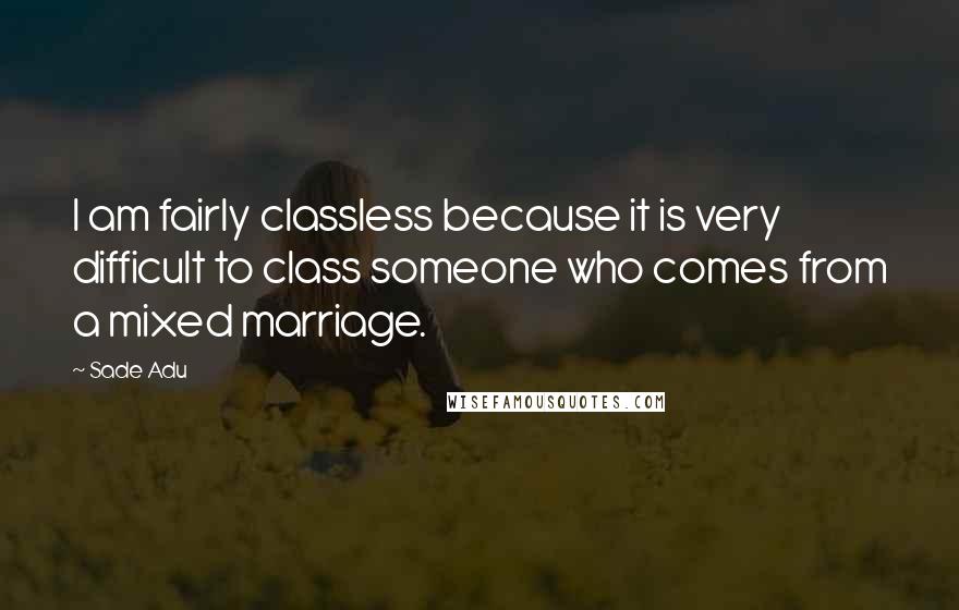 Sade Adu quotes: I am fairly classless because it is very difficult to class someone who comes from a mixed marriage. Sade Adu quotes: I am fairly classless because it is very difficult to class someone who comes from a mixed marriage.