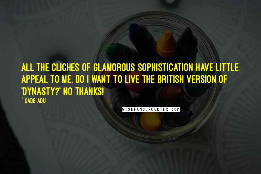 Sade Adu quotes: All the cliches of glamorous sophistication have little appeal to me. Do I want to live the British version of 'Dynasty?' No thanks! Sade Adu quotes: All the cliches of glamorous sophistication have little appeal to me. Do I want to live the British version of 'Dynasty?' No thanks!