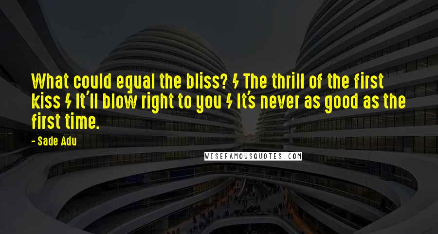 Sade Adu quotes: What could equal the bliss? / The thrill of the first kiss / It'll blow right to you / It's never as good as the first time. Sade Adu quotes: What could equal the bliss? / The thrill of the first kiss / It'll blow right to you / It's never as good as the first time.