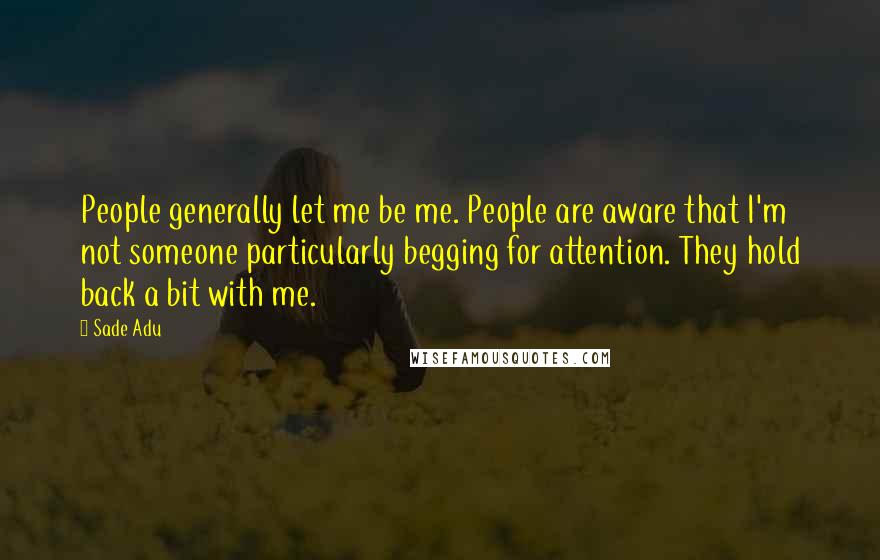 Sade Adu quotes: People generally let me be me. People are aware that I'm not someone particularly begging for attention. They hold back a bit with me. Sade Adu quotes: People generally let me be me. People are aware that I'm not someone particularly begging for attention. They hold back a bit with me.