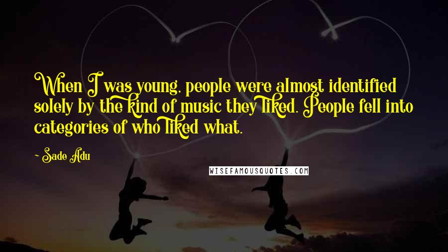 Sade Adu quotes: When I was young, people were almost identified solely by the kind of music they liked. People fell into categories of who liked what. Sade Adu quotes: When I was young, people were almost identified solely by the kind of music they liked. People fell into categories of who liked what.