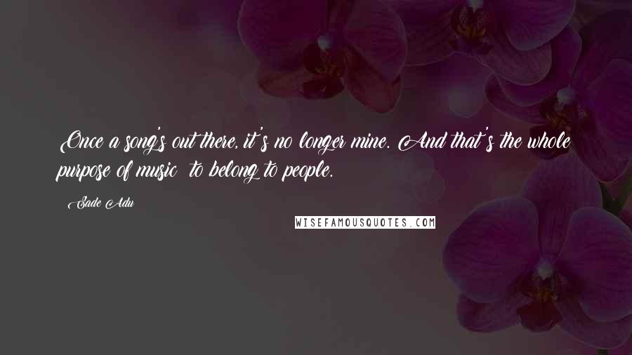Sade Adu quotes: Once a song's out there, it's no longer mine. And that's the whole purpose of music: to belong to people. Sade Adu quotes: Once a song's out there, it's no longer mine. And that's the whole purpose of music: to belong to people.