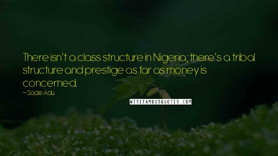 Sade Adu quotes: There isn't a class structure in Nigeria; there's a tribal structure and prestige as far as money is concerned. Sade Adu quotes: There isn't a class structure in Nigeria; there's a tribal structure and prestige as far as money is concerned.