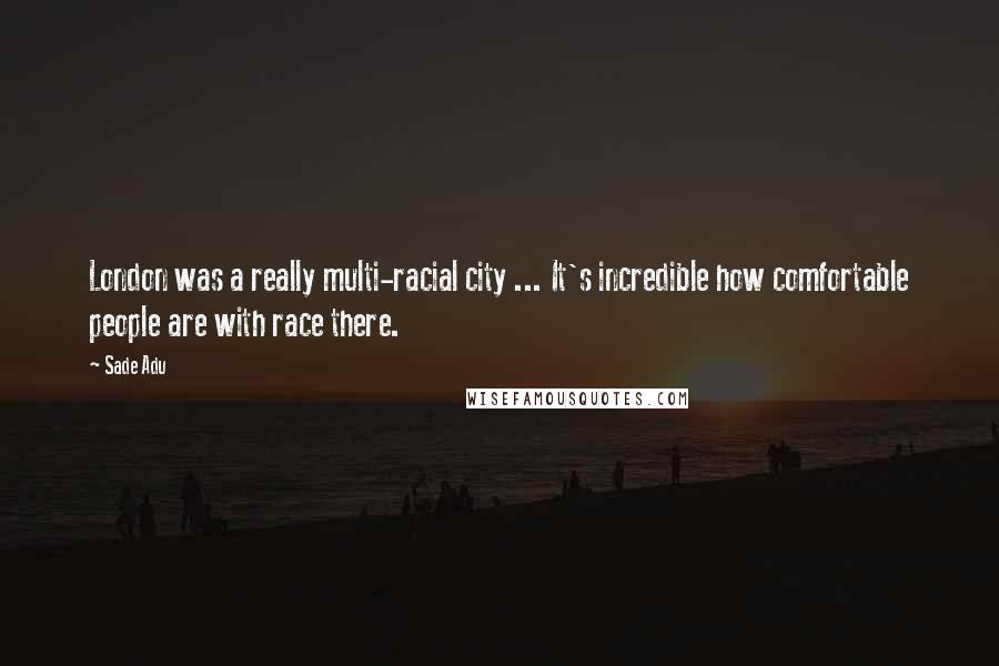 Sade Adu quotes: London was a really multi-racial city ... It's incredible how comfortable people are with race there. Sade Adu quotes: London was a really multi-racial city ... It's incredible how comfortable people are with race there.
