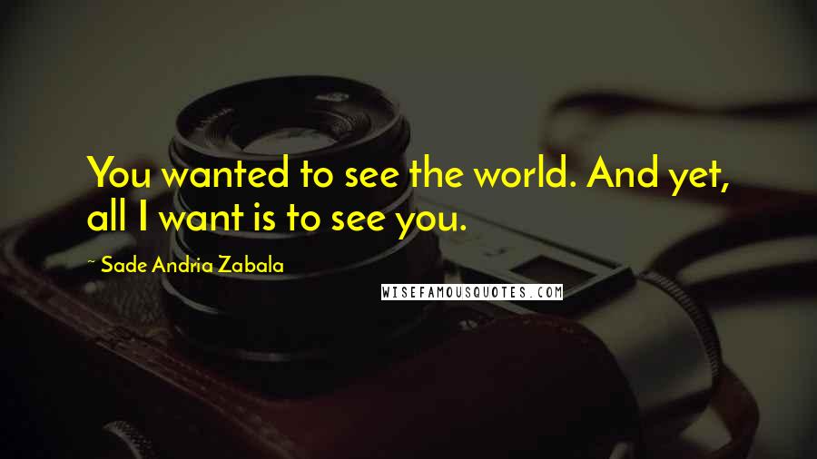Sade Andria Zabala quotes: You wanted to see the world. And yet, all I want is to see you.
