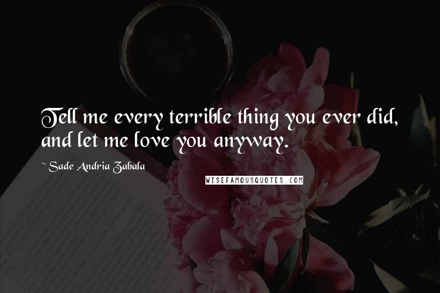 Sade Andria Zabala quotes: Tell me every terrible thing you ever did, and let me love you anyway.