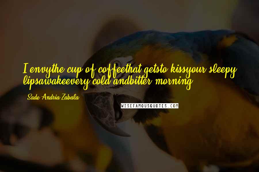 Sade Andria Zabala quotes: I envythe cup of coffeethat getsto kissyour sleepy lipsawakeevery cold andbitter morning.