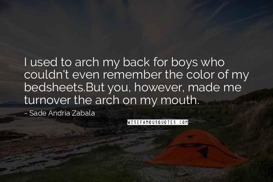 Sade Andria Zabala quotes: I used to arch my back for boys who couldn't even remember the color of my bedsheets.But you, however, made me turnover the arch on my mouth.