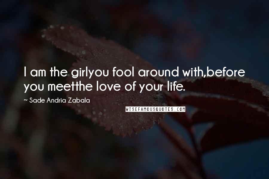 Sade Andria Zabala quotes: I am the girlyou fool around with,before you meetthe love of your life.
