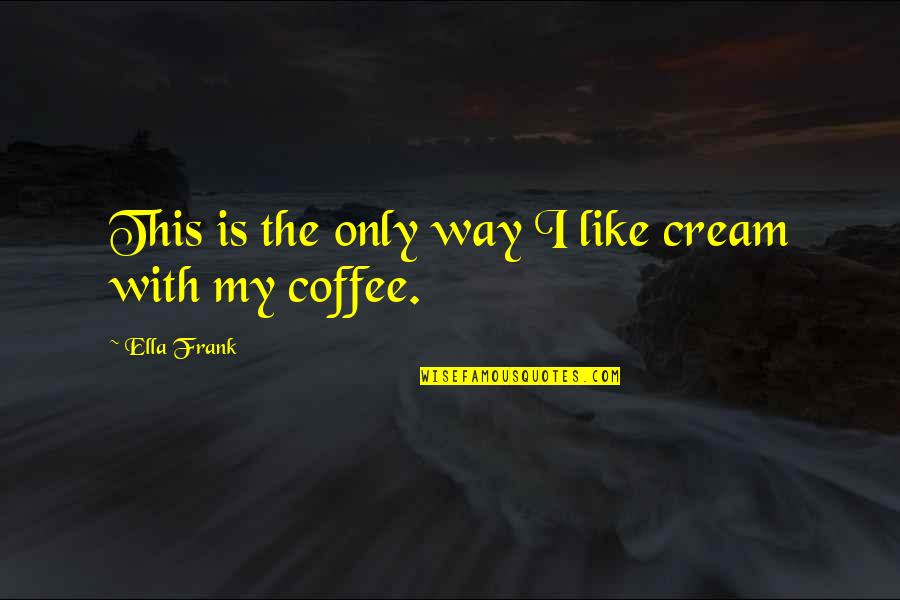Sadeanne Quotes By Ella Frank: This is the only way I like cream Sadeanne Quotes By Ella Frank: This is the only way I like cream