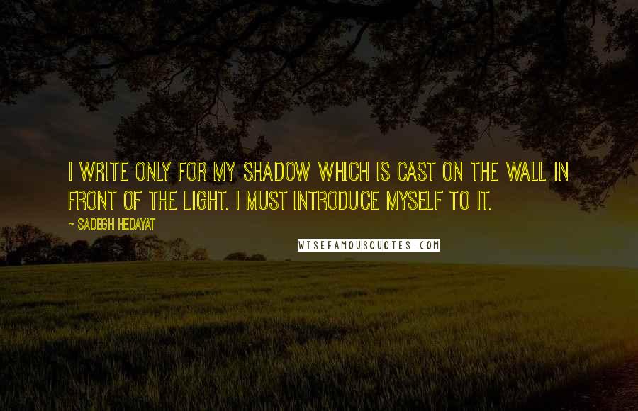 Sadegh Hedayat quotes: I write only for my shadow which is cast on the wall in front of the light. I must introduce myself to it.