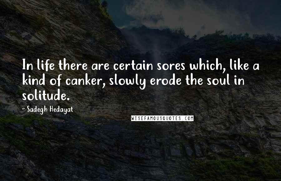 Sadegh Hedayat quotes: In life there are certain sores which, like a kind of canker, slowly erode the soul in solitude.
