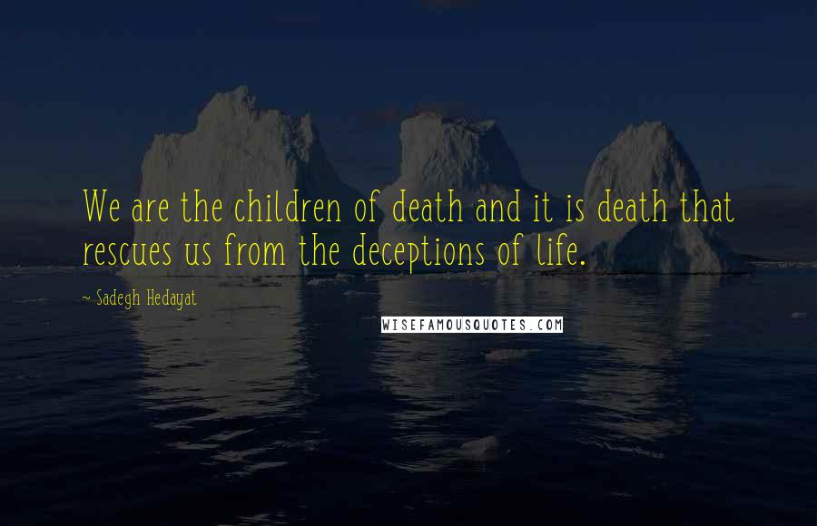 Sadegh Hedayat quotes: We are the children of death and it is death that rescues us from the deceptions of life.