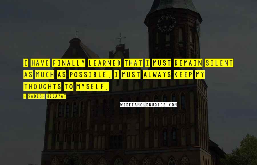 Sadegh Hedayat quotes: I have finally learned that I must remain silent as much as possible. I must always keep my thoughts to myself.