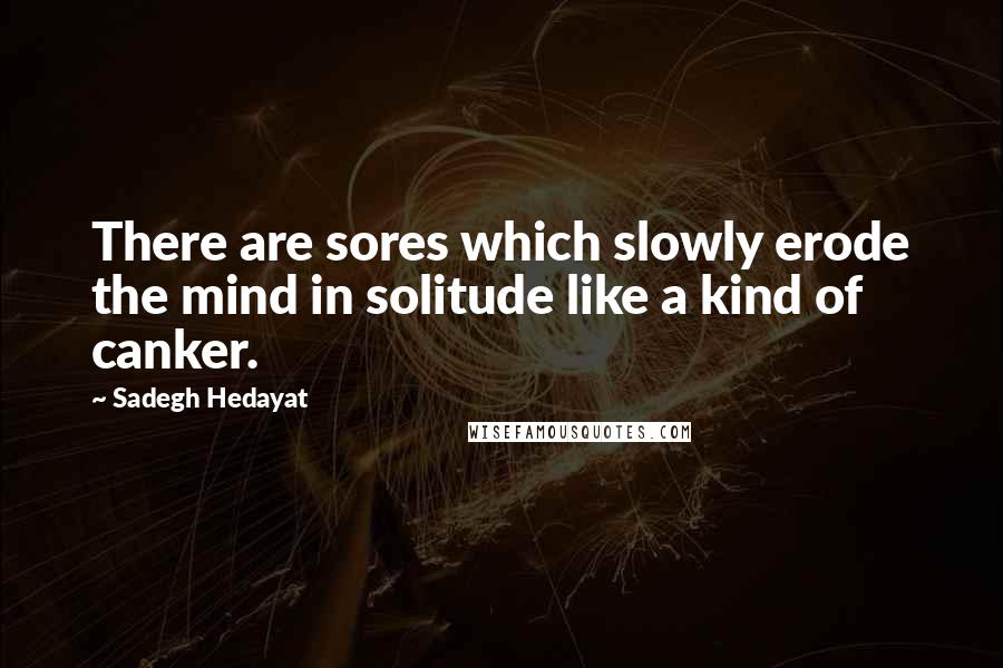 Sadegh Hedayat quotes: There are sores which slowly erode the mind in solitude like a kind of canker.
