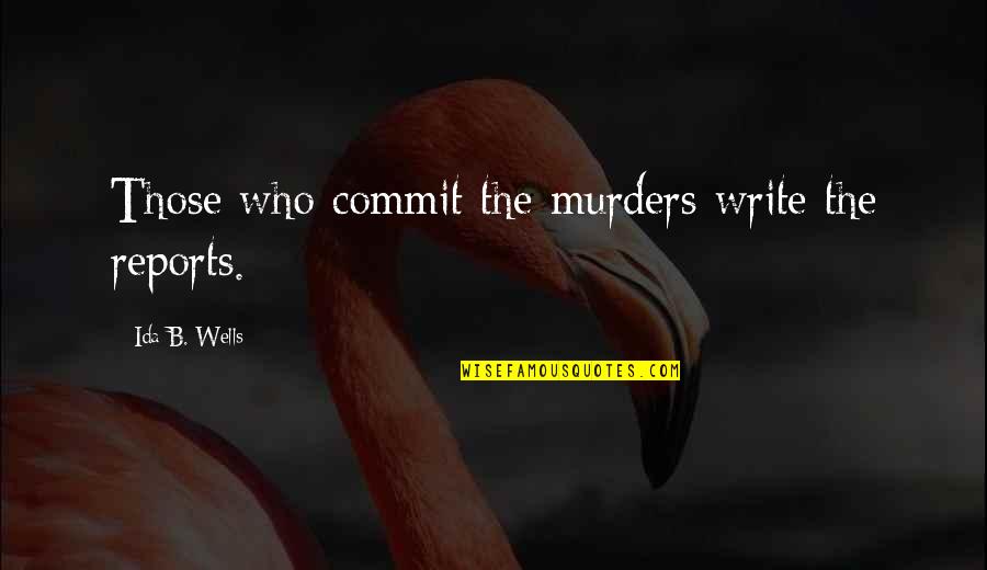 Sadeh Farm Quotes By Ida B. Wells: Those who commit the murders write the reports. Sadeh Farm Quotes By Ida B. Wells: Those who commit the murders write the reports.