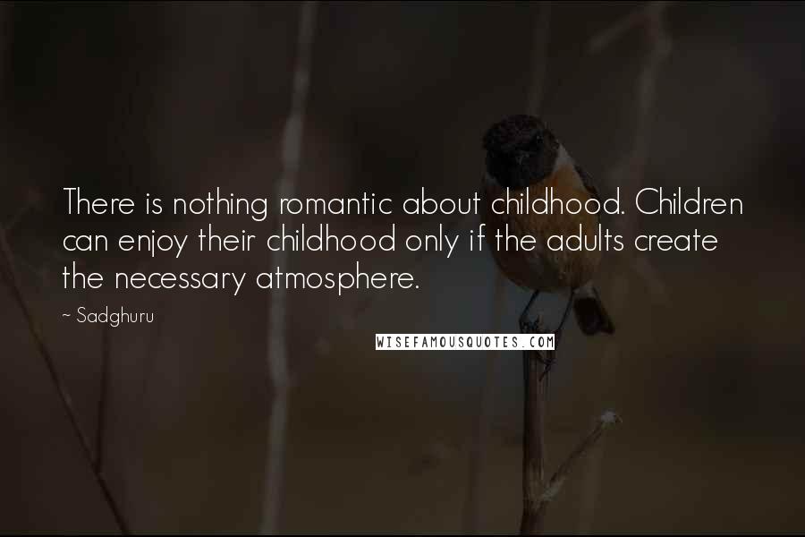 Sadghuru quotes: There is nothing romantic about childhood. Children can enjoy their childhood only if the adults create the necessary atmosphere.