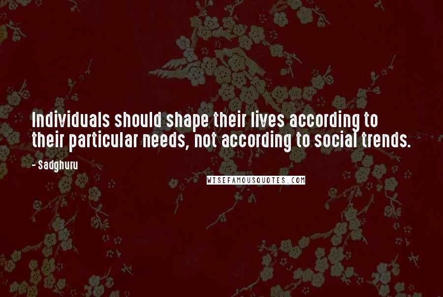 Sadghuru quotes: Individuals should shape their lives according to their particular needs, not according to social trends.