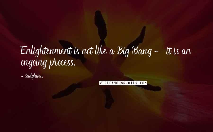 Sadghuru quotes: Enlightenment is not like a Big Bang - it is an ongoing process.