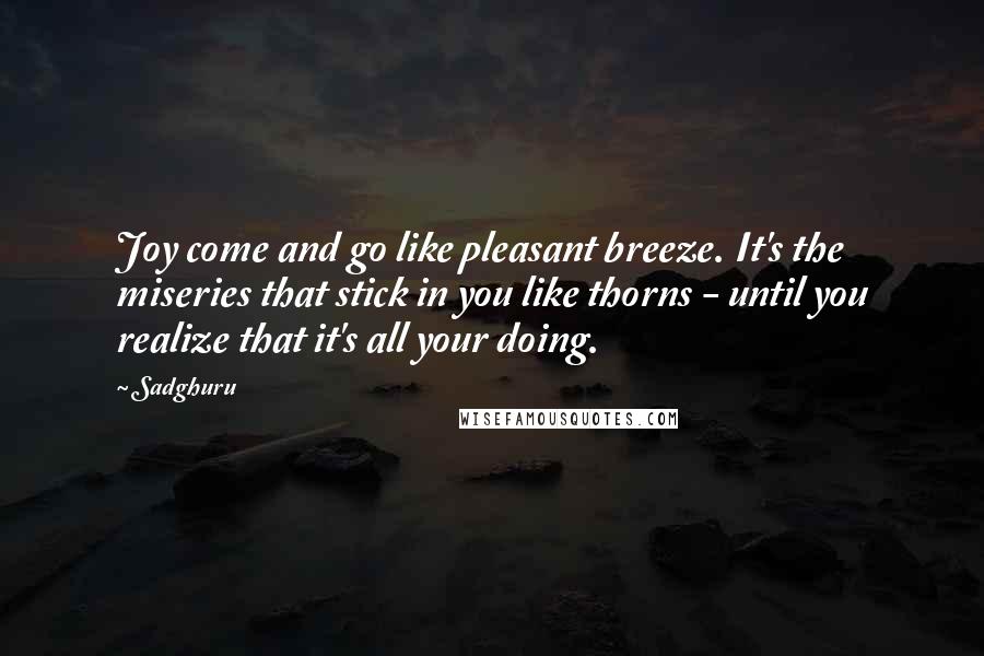 Sadghuru quotes: Joy come and go like pleasant breeze. It's the miseries that stick in you like thorns - until you realize that it's all your doing.