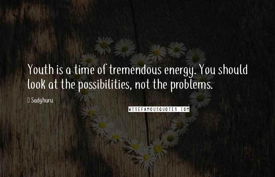 Sadghuru quotes: Youth is a time of tremendous energy. You should look at the possibilities, not the problems.