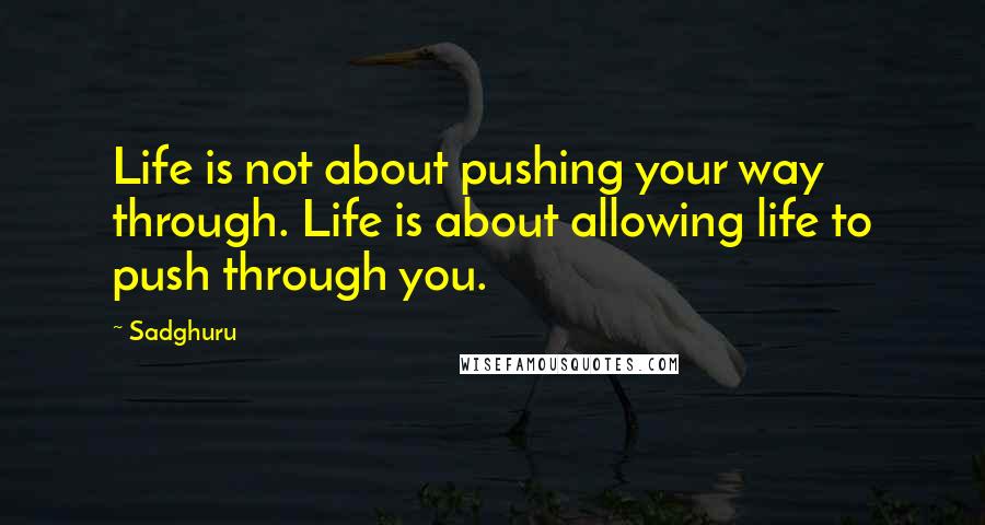 Sadghuru quotes: Life is not about pushing your way through. Life is about allowing life to push through you.