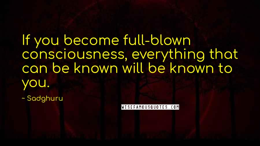 Sadghuru quotes: If you become full-blown consciousness, everything that can be known will be known to you.