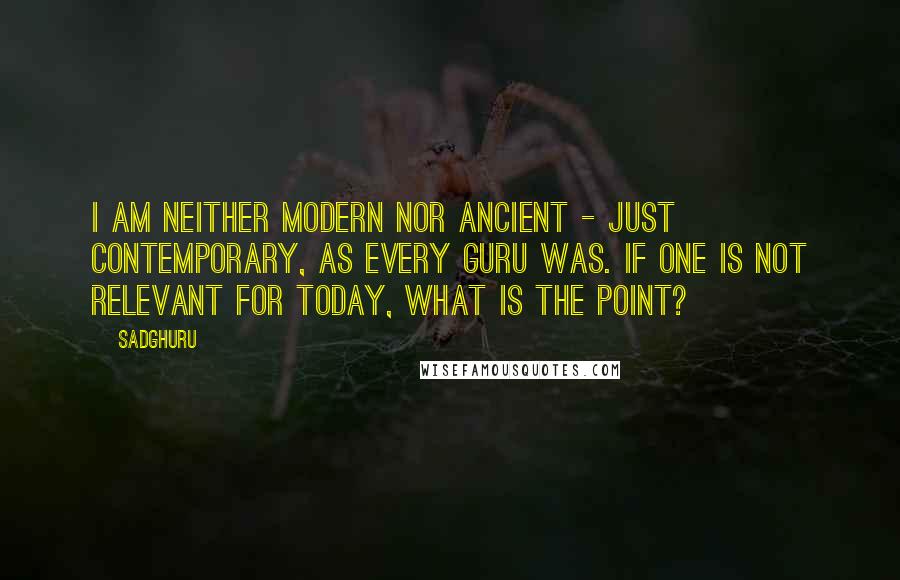 Sadghuru quotes: I am neither modern nor ancient - just contemporary, as every Guru was. If one is not relevant for today, what is the point?