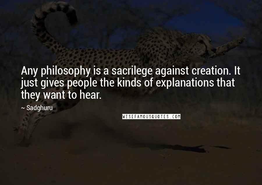 Sadghuru quotes: Any philosophy is a sacrilege against creation. It just gives people the kinds of explanations that they want to hear.