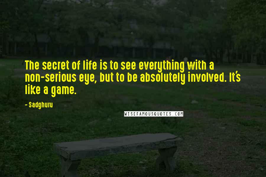 Sadghuru quotes: The secret of life is to see everything with a non-serious eye, but to be absolutely involved. It's like a game.