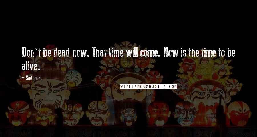 Sadghuru quotes: Don't be dead now. That time will come. Now is the time to be alive.