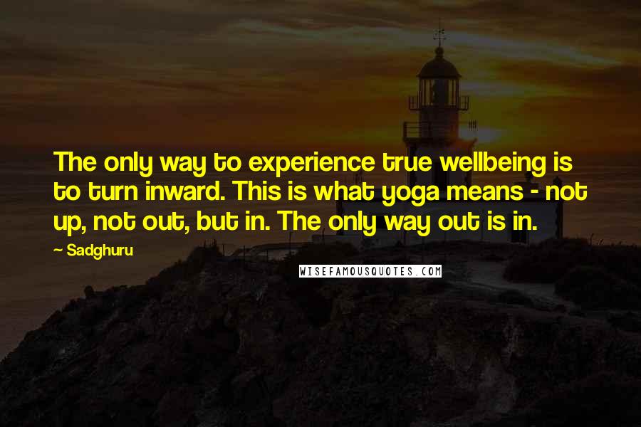 Sadghuru quotes: The only way to experience true wellbeing is to turn inward. This is what yoga means - not up, not out, but in. The only way out is in.