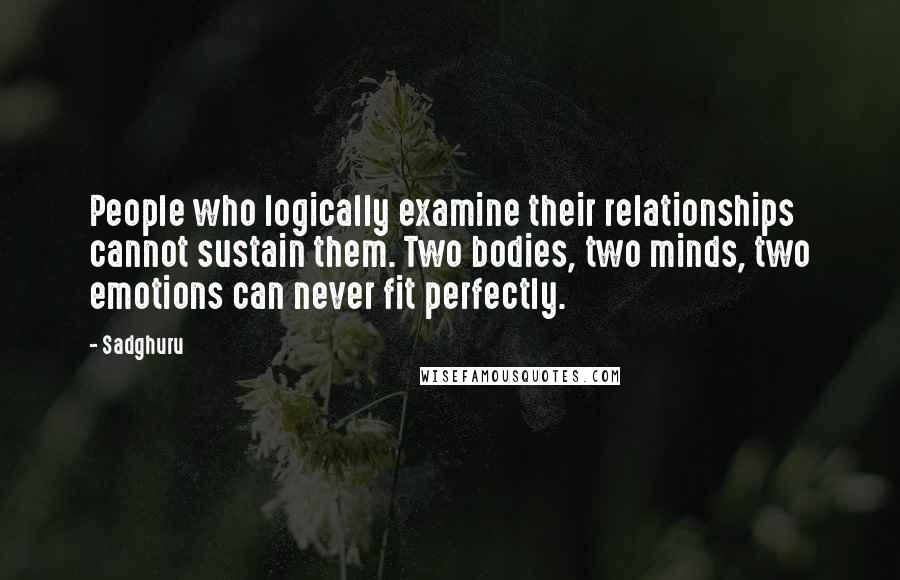 Sadghuru quotes: People who logically examine their relationships cannot sustain them. Two bodies, two minds, two emotions can never fit perfectly.