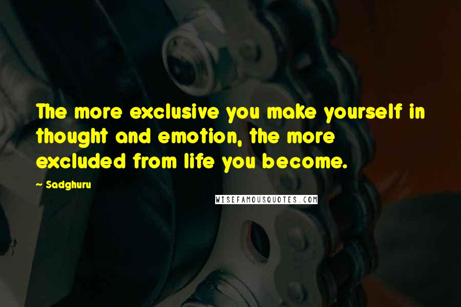 Sadghuru quotes: The more exclusive you make yourself in thought and emotion, the more excluded from life you become.