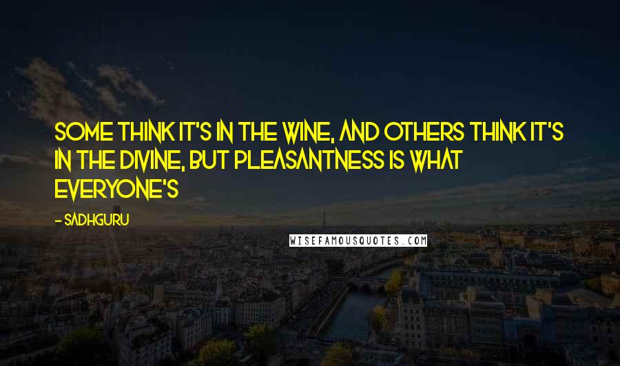 Sadhguru quotes: some think it's in the wine, and others think it's in the divine, but pleasantness is what everyone's