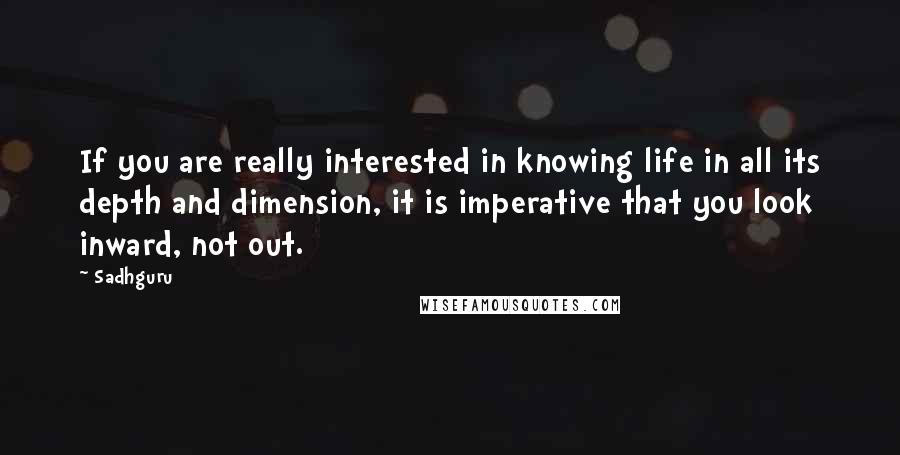 Sadhguru quotes: If you are really interested in knowing life in all its depth and dimension, it is imperative that you look inward, not out.