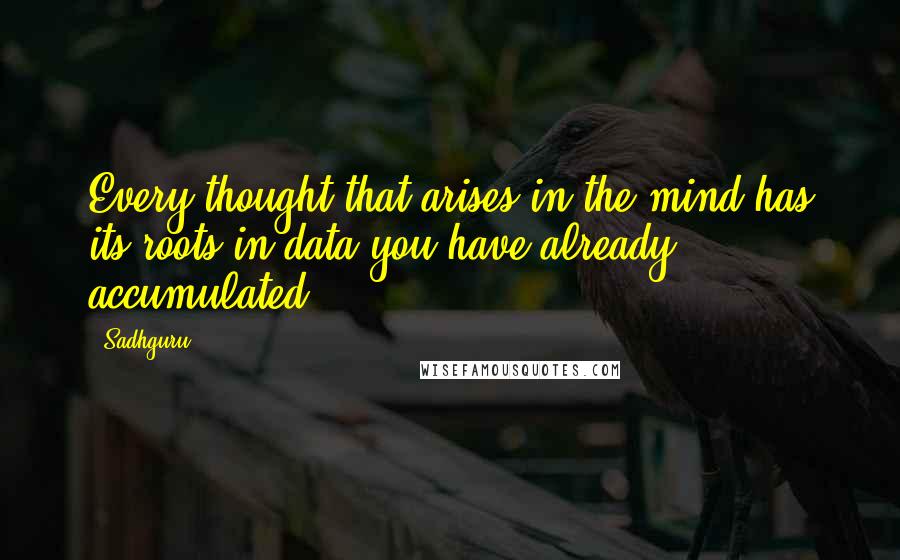 Sadhguru quotes: Every thought that arises in the mind has its roots in data you have already accumulated.