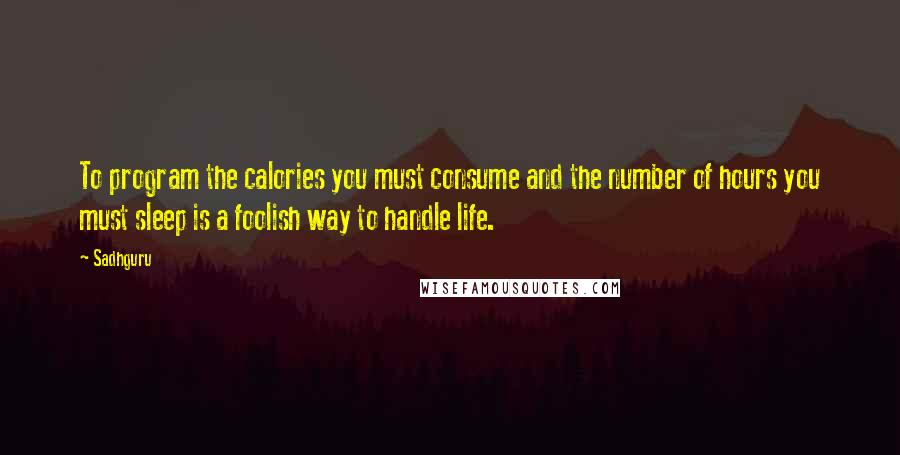 Sadhguru quotes: To program the calories you must consume and the number of hours you must sleep is a foolish way to handle life.