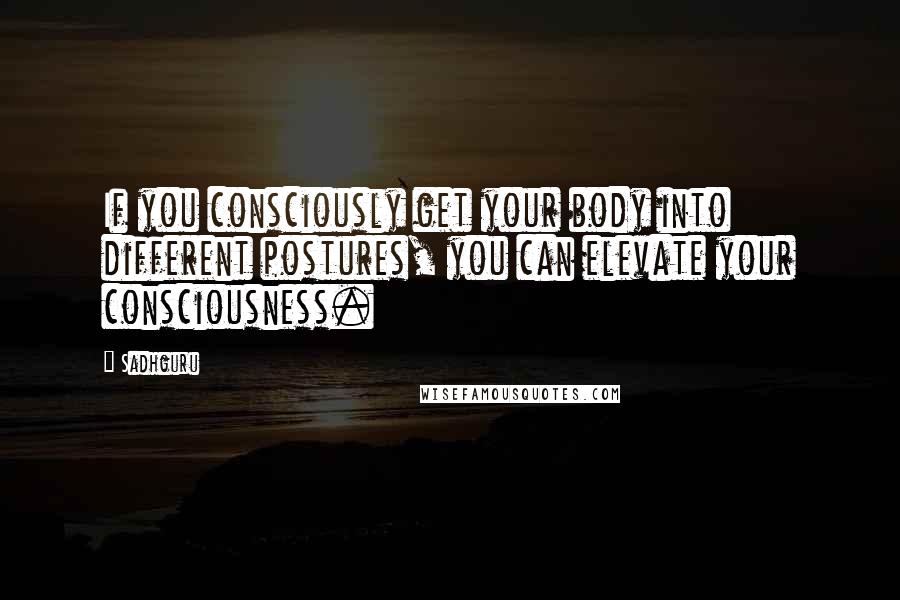 Sadhguru quotes: If you consciously get your body into different postures, you can elevate your consciousness.