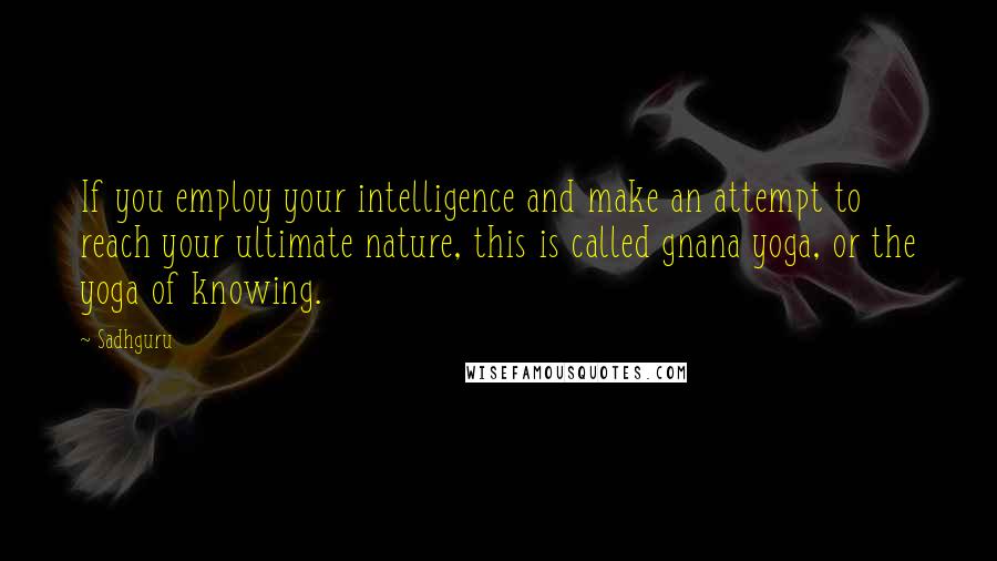 Sadhguru quotes: If you employ your intelligence and make an attempt to reach your ultimate nature, this is called gnana yoga, or the yoga of knowing.