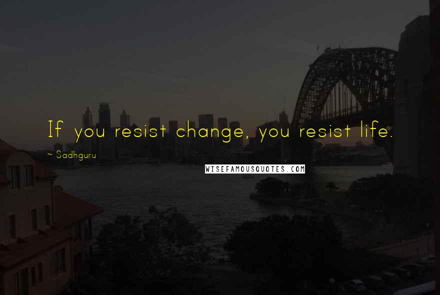 Sadhguru quotes: If you resist change, you resist life.