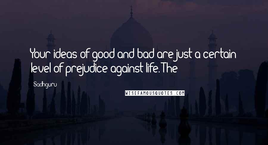Sadhguru quotes: Your ideas of good and bad are just a certain level of prejudice against life. The